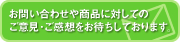 お問い合わせや商品に対してのご意見・ご感想をお待ちしております。